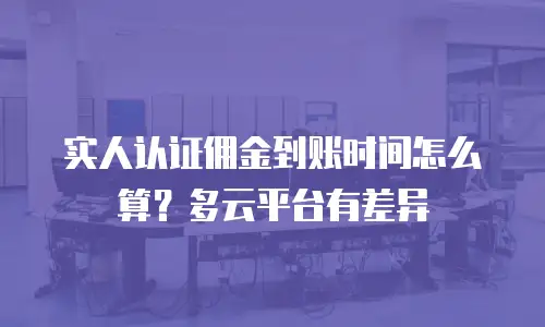 实人认证佣金到账时间怎么算？多云平台有差异