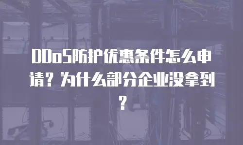 DDoS防护优惠条件怎么申请？为什么部分企业没拿到？