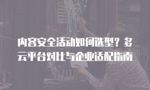 内容安全活动如何选型？多云平台对比与企业适配指南