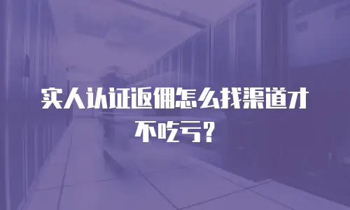 实人认证返佣怎么找渠道才不吃亏？