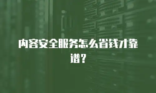 内容安全服务怎么省钱才靠谱？
