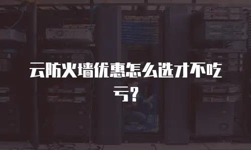 云防火墙优惠怎么选才不吃亏？