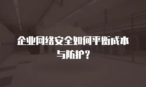 企业网络安全如何平衡成本与防护？