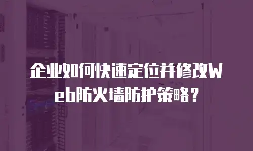 企业如何快速定位并修改Web防火墙防护策略？