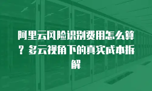 阿里云风险识别费用怎么算？多云视角下的真实成本拆解