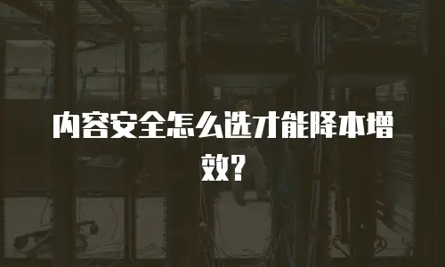 内容安全怎么选才能降本增效？