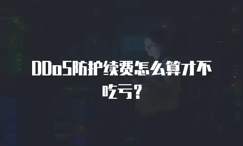 DDoS防护续费怎么算才不吃亏？
