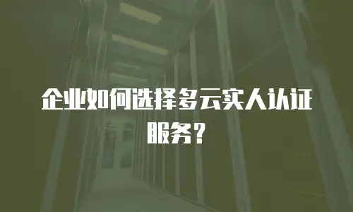 企业如何选择多云实人认证服务？