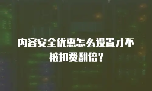 内容安全优惠怎么设置才不被扣费翻倍？