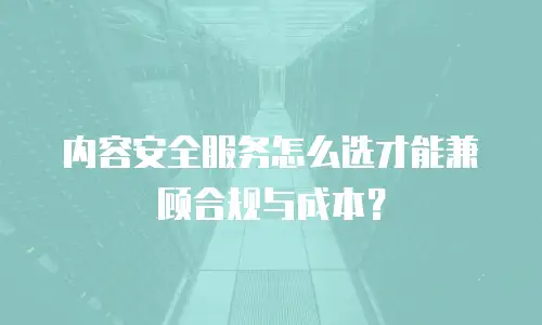 内容安全服务怎么选才能兼顾合规与成本？