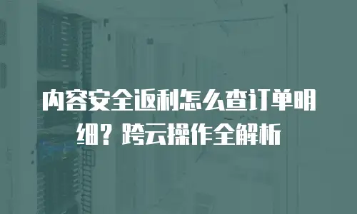 内容安全返利怎么查订单明细？跨云操作全解析