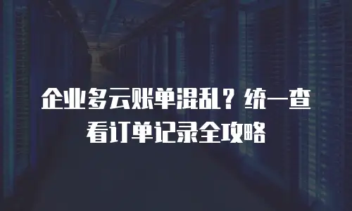 企业多云账单混乱？统一查看订单记录全攻略