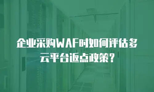 企业采购WAF时如何评估多云平台返点政策？