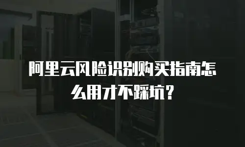 阿里云风险识别购买指南怎么用才不踩坑？