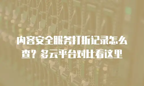 内容安全服务打折记录怎么查？多云平台对比看这里