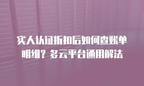 实人认证折扣后如何查账单明细？多云平台通用解法