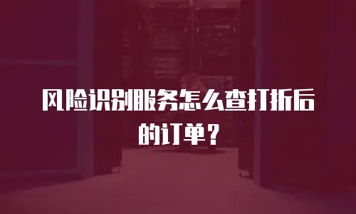 风险识别服务怎么查打折后的订单？