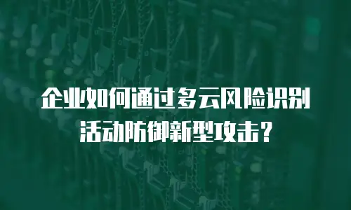 企业如何通过多云风险识别活动防御新型攻击？