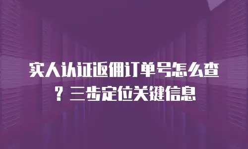 实人认证返佣订单号怎么查？三步定位关键信息