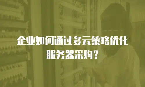 企业如何通过多云策略优化服务器采购？