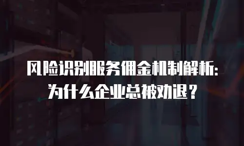 风险识别服务佣金机制解析：为什么企业总被劝退？