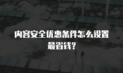 内容安全优惠条件怎么设置最省钱？