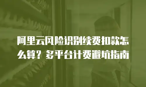 阿里云风险识别续费扣款怎么算？多平台计费避坑指南