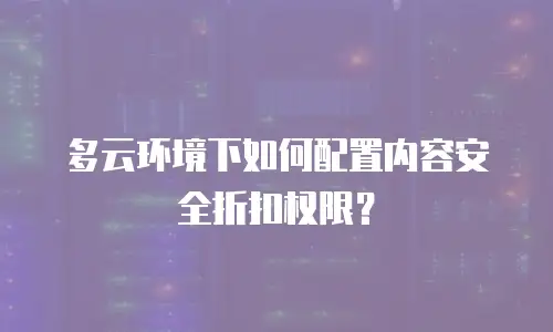 多云环境下如何配置内容安全折扣权限？