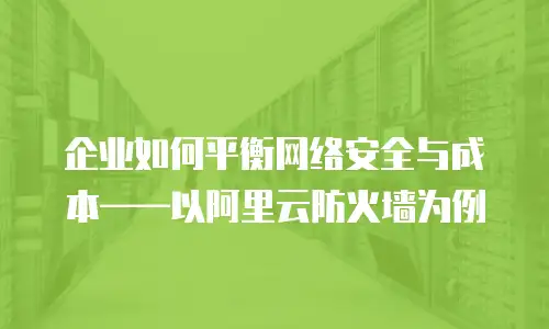 企业如何平衡网络安全与成本&mdash;&mdash;以阿里云防火墙为例