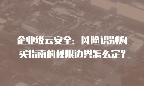 企业级云安全：风险识别购买指南的权限边界怎么定？