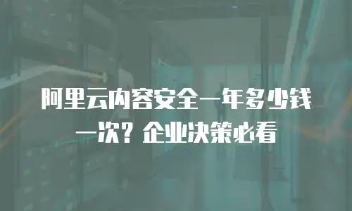 阿里云内容安全一年多少钱一次？企业决策必看