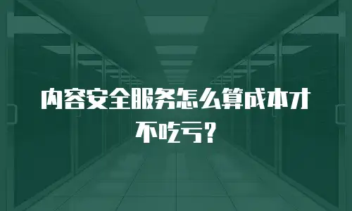 内容安全服务怎么算成本才不吃亏？