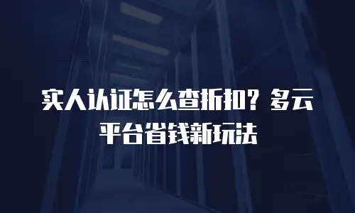 实人认证怎么查折扣？多云平台省钱新玩法