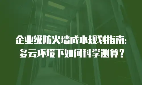 企业级防火墙成本规划指南：多云环境下如何科学测算？