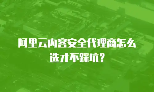 阿里云内容安全代理商怎么选才不踩坑？