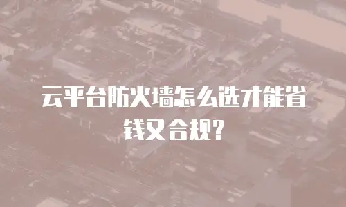云平台防火墙怎么选才能省钱又合规？
