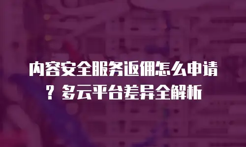内容安全服务返佣怎么申请？多云平台差异全解析