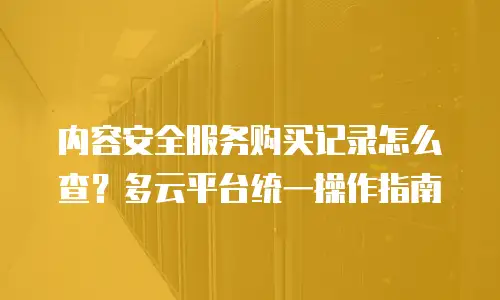 内容安全服务购买记录怎么查？多云平台统一操作指南