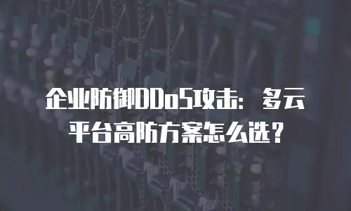 企业防御DDoS攻击：多云平台高防方案怎么选？