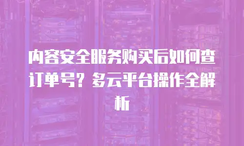 内容安全服务购买后如何查订单号？多云平台操作全解析