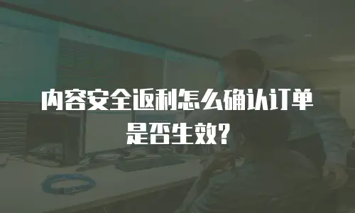 内容安全返利怎么确认订单是否生效？