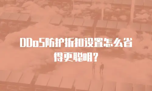 DDoS防护折扣设置怎么省得更聪明？