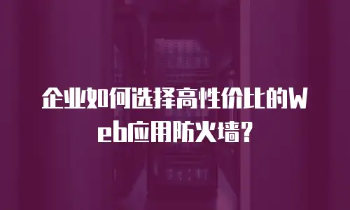 企业如何选择高性价比的Web应用防火墙？
