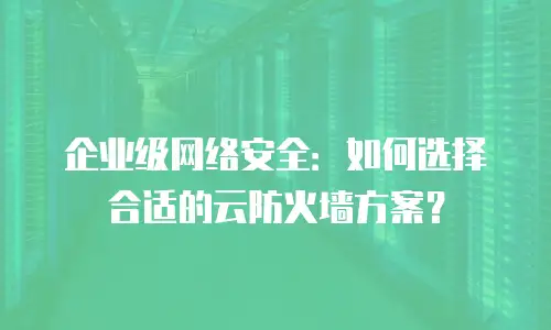 企业级网络安全：如何选择合适的云防火墙方案？