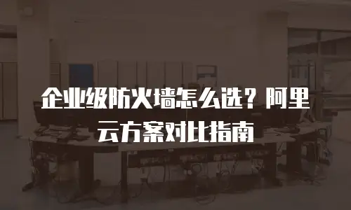 企业级防火墙怎么选？阿里云方案对比指南