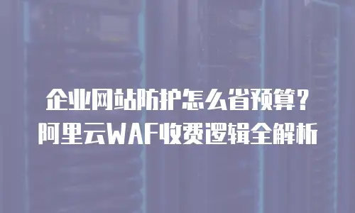 企业网站防护怎么省预算？阿里云WAF收费逻辑全解析