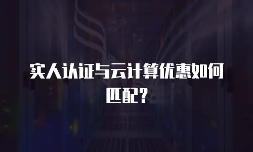 实人认证与云计算优惠如何匹配？