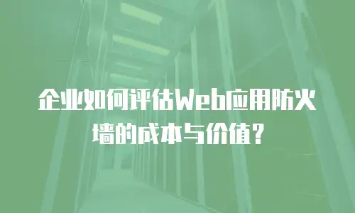 企业如何评估Web应用防火墙的成本与价值？