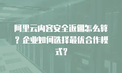 阿里云内容安全返佣怎么算？企业如何选择最优合作模式？