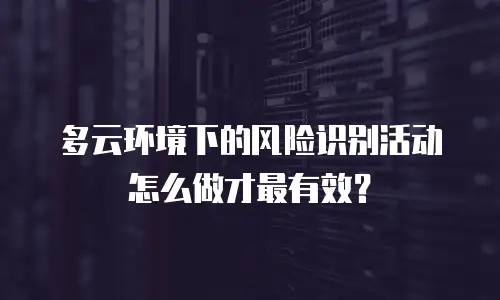 多云环境下的风险识别活动怎么做才最有效？